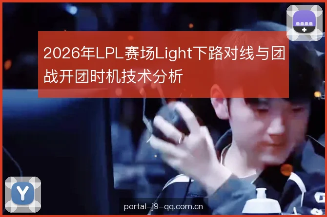 2026年LPL赛场Light下路对线与团战开团时机技术分析 2026年LPL赛场Light下路对线与团战开团时机技术分析
