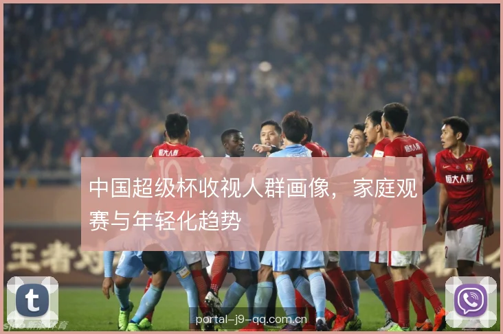 中国超级杯收视人群画像,家庭观赛与年轻化趋势 中国超级杯收视人群画像,家庭观赛与年轻化趋势